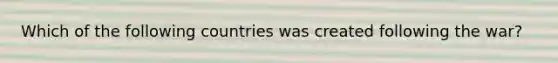 Which of the following countries was created following the war?