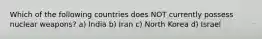 Which of the following countries does NOT currently possess nuclear weapons? a) India b) Iran c) North Korea d) Israel