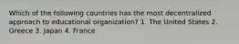 Which of the following countries has the most decentralized approach to educational organization? 1. The United States 2. Greece 3. Japan 4. France