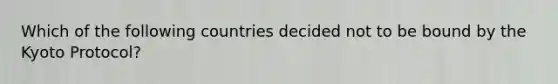 Which of the following countries decided not to be bound by the Kyoto Protocol?