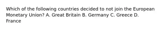 Which of the following countries decided to not join the European Monetary Union? A. Great Britain B. Germany C. Greece D. France