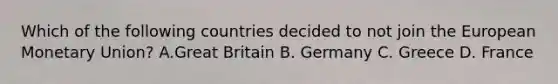 Which of the following countries decided to not join the European Monetary Union? A.Great Britain B. Germany C. Greece D. France