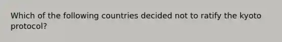 Which of the following countries decided not to ratify the kyoto protocol?