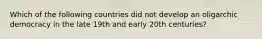 Which of the following countries did not develop an oligarchic democracy in the late 19th and early 20th centuries?