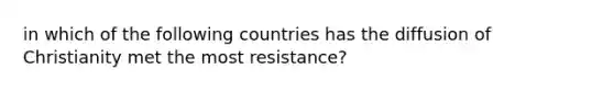 in which of the following countries has the diffusion of Christianity met the most resistance?