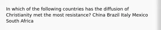 In which of the following countries has the diffusion of Christianity met the most resistance? China Brazil Italy Mexico South Africa