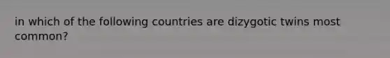 in which of the following countries are dizygotic twins most common?