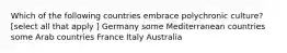 Which of the following countries embrace polychronic culture? [select all that apply ] Germany some Mediterranean countries some Arab countries France Italy Australia