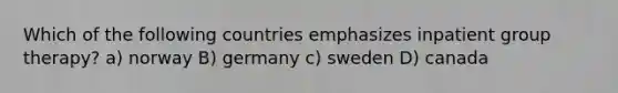 ​Which of the following countries emphasizes inpatient group therapy? a) norway B) germany c) sweden D) canada