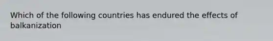 Which of the following countries has endured the effects of balkanization