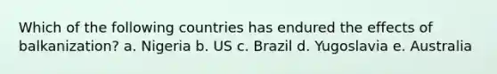 Which of the following countries has endured the effects of balkanization? a. Nigeria b. US c. Brazil d. Yugoslavia e. Australia