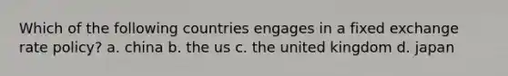 Which of the following countries engages in a fixed exchange rate policy? a. china b. the us c. the united kingdom d. japan