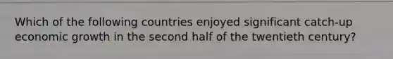Which of the following countries enjoyed significant catch-up economic growth in the second half of the twentieth century?