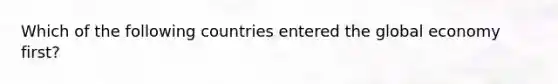 Which of the following countries entered the global economy first?