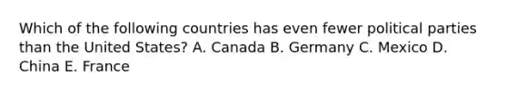 Which of the following countries has even fewer political parties than the United States? A. Canada B. Germany C. Mexico D. China E. France