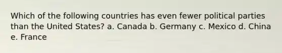 Which of the following countries has even fewer political parties than the United States? a. Canada b. Germany c. Mexico d. China e. France