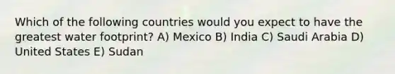 Which of the following countries would you expect to have the greatest water footprint? A) Mexico B) India C) Saudi Arabia D) United States E) Sudan