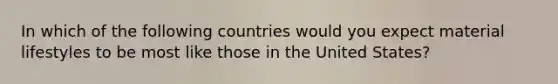 In which of the following countries would you expect material lifestyles to be most like those in the United States?