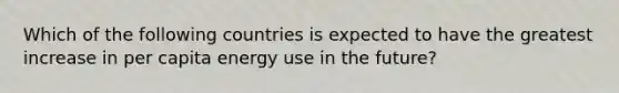 Which of the following countries is expected to have the greatest increase in per capita energy use in the future?