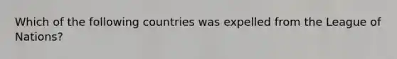 Which of the following countries was expelled from the League of Nations?