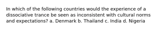 In which of the following countries would the experience of a dissociative trance be seen as inconsistent with cultural norms and expectations? a. Denmark b. Thailand c. India d. Nigeria