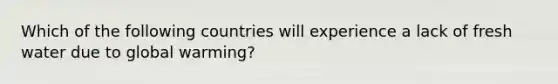 Which of the following countries will experience a lack of fresh water due to global warming?