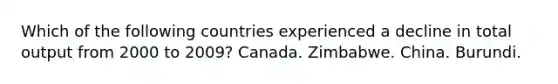 Which of the following countries experienced a decline in total output from 2000 to 2009? Canada. Zimbabwe. China. Burundi.