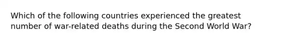 Which of the following countries experienced the greatest number of war-related deaths during the Second World War?
