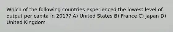 Which of the following countries experienced the lowest level of output per capita in 2017? A) United States B) France C) Japan D) United Kingdom