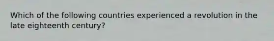 Which of the following countries experienced a revolution in the late eighteenth century?