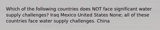 Which of the following countries does NOT face significant water supply challenges? Iraq Mexico United States None; all of these countries face water supply challenges. China