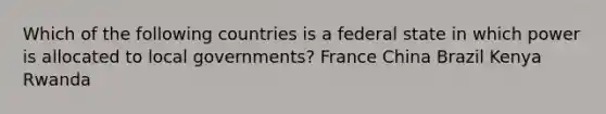 Which of the following countries is a federal state in which power is allocated to local governments? France China Brazil Kenya Rwanda