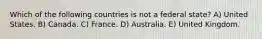 Which of the following countries is not a federal state? A) United States. B) Canada. C) France. D) Australia. E) United Kingdom.