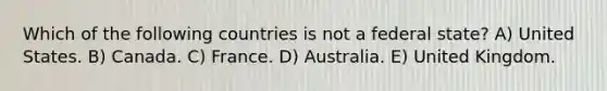 Which of the following countries is not a federal state? A) United States. B) Canada. C) France. D) Australia. E) United Kingdom.