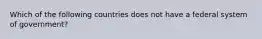 Which of the following countries does not have a federal system of government?