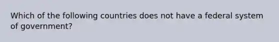 Which of the following countries does not have a federal system of government?