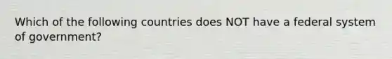 Which of the following countries does NOT have a federal system of government?