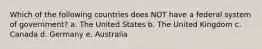 Which of the following countries does NOT have a federal system of government? a. The United States b. The United Kingdom c. Canada d. Germany e. Australia