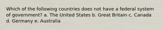 Which of the following countries does not have a federal system of government? a. The United States b. Great Britain c. Canada d. Germany e. Australia