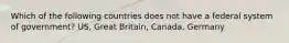 Which of the following countries does not have a federal system of government? US, Great Britain, Canada, Germany