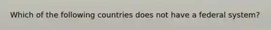 Which of the following countries does not have a federal system?