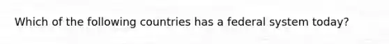 Which of the following countries has a federal system today?