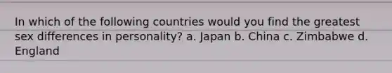 In which of the following countries would you find the greatest sex differences in personality? a. Japan b. China c. Zimbabwe d. England