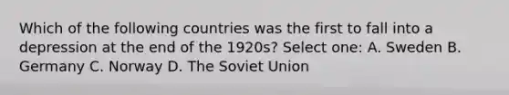 Which of the following countries was the first to fall into a depression at the end of the 1920s? Select one: A. Sweden B. Germany C. Norway D. The Soviet Union