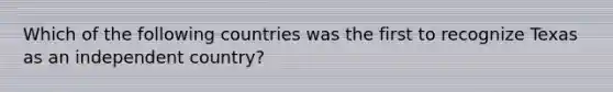 Which of the following countries was the first to recognize Texas as an independent country?