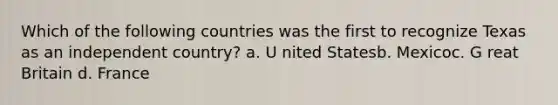 Which of the following countries was the first to recognize Texas as an independent country?​ a. U​ nited Statesb. Mexicoc. G​ reat Britain d. ​France