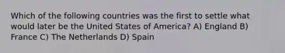 Which of the following countries was the first to settle what would later be the United States of America? A) England B) France C) The Netherlands D) Spain