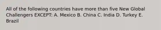 All of the following countries have more than five New Global Challengers EXCEPT: A. Mexico B. China C. India D. Turkey E. Brazil