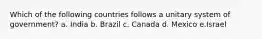 Which of the following countries follows a unitary system of government? a. India b. Brazil c. Canada d. Mexico e.Israel