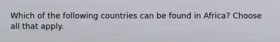 Which of the following countries can be found in Africa? Choose all that apply.